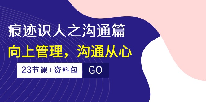 痕迹 识人之沟通篇，向上管理，沟通从心（23节课+资料包）_天恒副业网