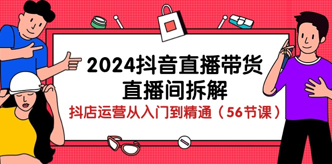 2024抖音直播带货-直播间拆解：抖店运营从入门到精通（56节课）_天恒副业网