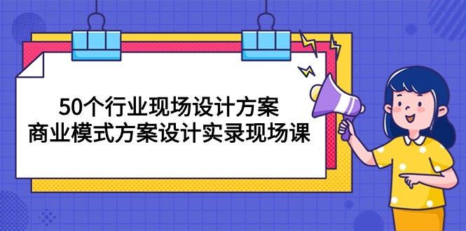 50个行业 现场设计方案，商业模式方案设计实录现场课（50节课）_天恒副业网