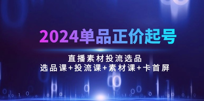 2024单品正价起号，直播素材投流选品：选品课+投流课+素材课+卡首屏/100节_天恒副业网