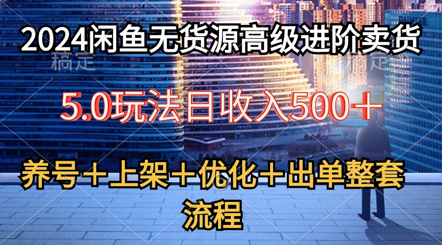 2024闲鱼无货源高级进阶卖货5.0，养号＋选品＋上架＋优化＋出单整套流程_天恒副业网