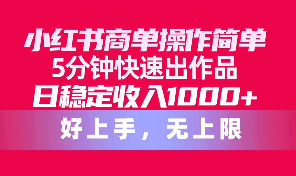 小红书商单操作简单，5分钟快速出作品，日稳定收入1000+_天恒副业网