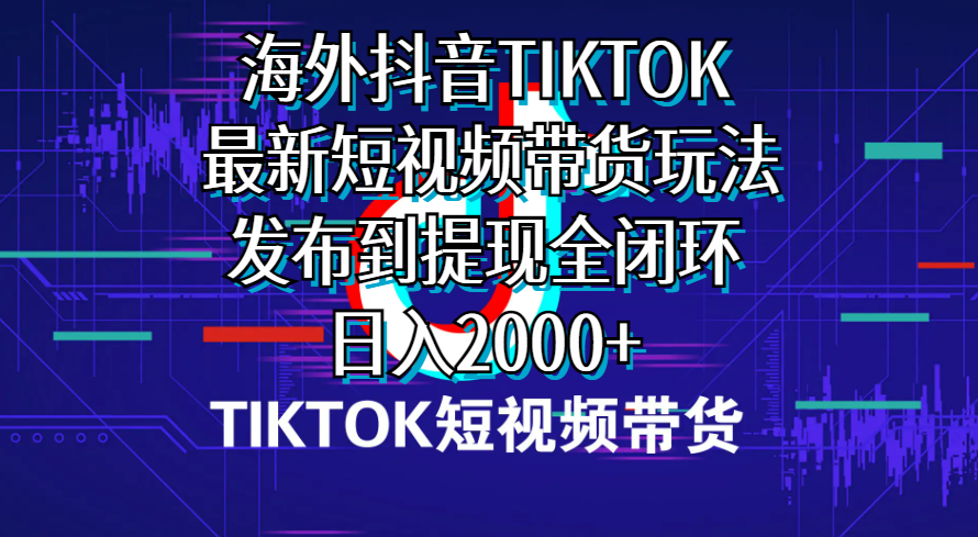 海外短视频带货，最新短视频带货玩法发布到提现全闭环，日入2000+_天恒副业网