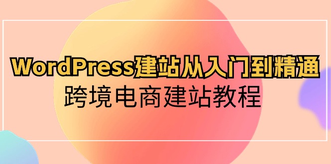 WordPress建站从入门到精通，跨境电商建站教程_天恒副业网