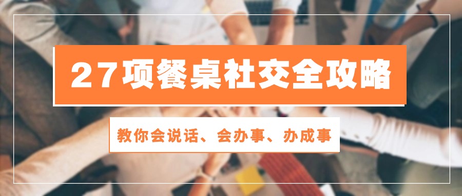 27项 餐桌社交全攻略：教你会说话、会办事、办成事（28节课）_天恒副业网