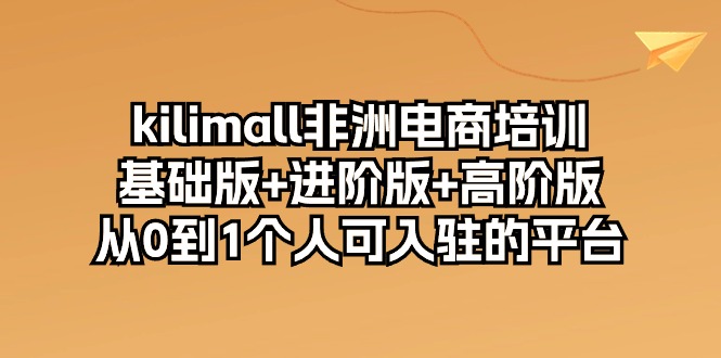 kilimall非洲电商培训，基础版+进阶版+高阶版 从0-1个人可入驻的平台-12节_天恒副业网