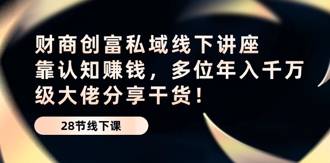 财商·创富私域线下讲座：靠认知赚钱，多位年入千万级大佬分享干货！_天恒副业网