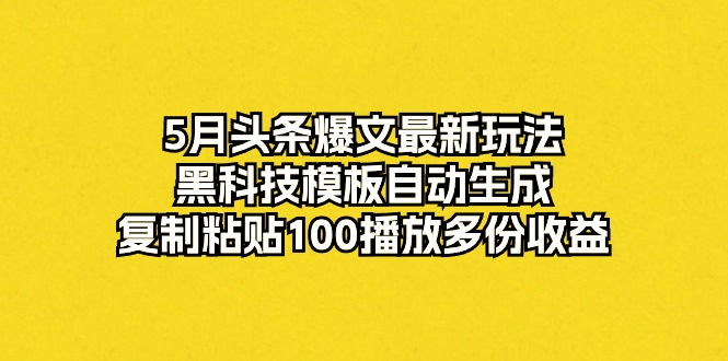 5月头条爆文最新玩法，黑科技模板自动生成，复制粘贴100播放多份收益_天恒副业网