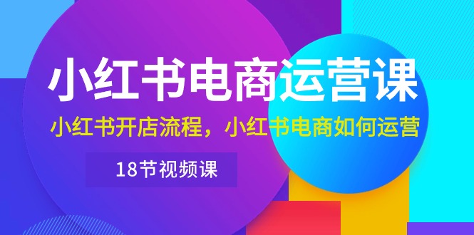 小红书·电商运营课：小红书开店流程，小红书电商如何运营（18节视频课）_天恒副业网