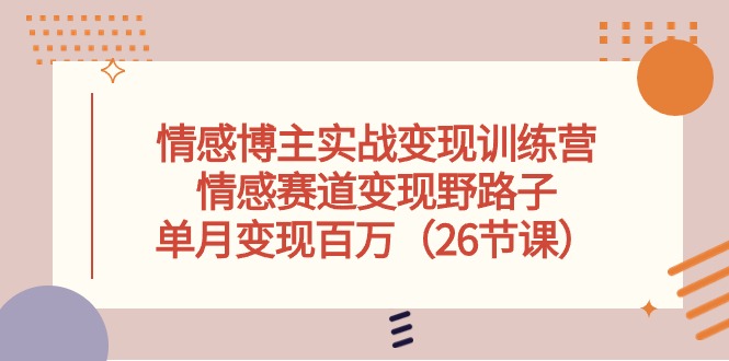 情感博主实战变现训练营，情感赛道变现野路子，单月变现百万（26节课）_天恒副业网