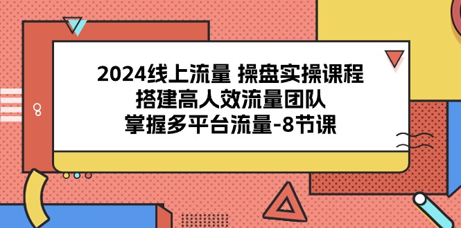 线上流量 操盘实操课程，搭建高人效流量团队，掌握多平台流量-8节课_天恒副业网