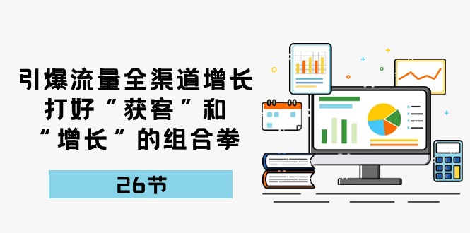 引爆流量 全渠 道增长，打好“获客”和“增长”的组合拳-26节_天恒副业网