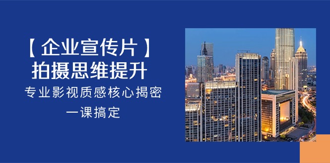 【企业-宣传片】拍摄 思维提升，专业影视质感核心揭密，一课搞定（18节）_天恒副业网