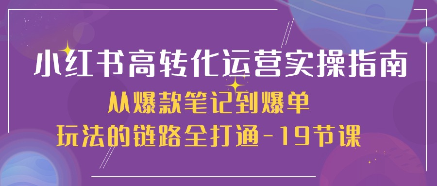 小红书-高转化运营 实操指南，从爆款笔记到爆单玩法的链路全打通-19节课_天恒副业网