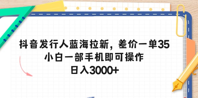 抖音发行人蓝海拉新，差价一单35，小白一部手机即可操作，日入3000+_天恒副业网