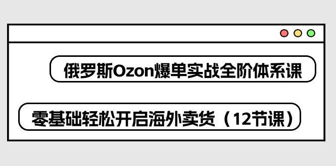 俄罗斯 Ozon-爆单实战全阶体系课,零基础轻松开启海外卖货(12节课)_天恒副业网