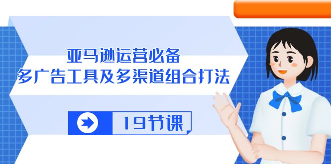 亚马逊运营必备，多广告 工具及多渠道组合打法（19节课）_天恒副业网