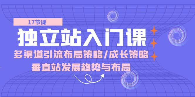 独立站入门课：多渠道 引流布局策略/成长策略/垂直站发展趋势与布局_天恒副业网