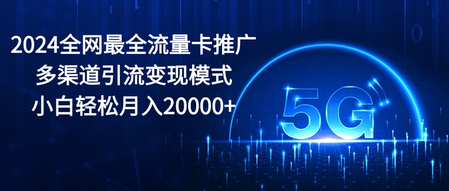 2024全网最全流量卡推广多渠道引流变现模式，小白轻松月入20000+_天恒副业网