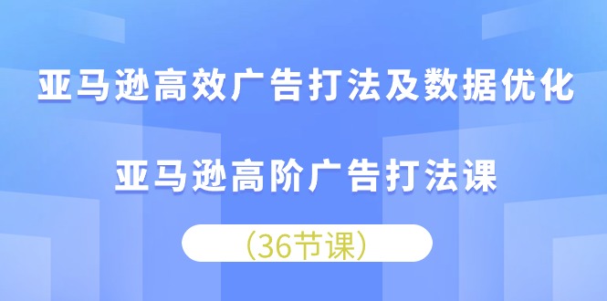 亚马逊 高效广告打法及数据优化，亚马逊高阶广告打法课（36节）_天恒副业网