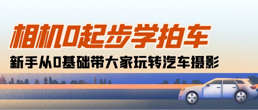 相机0起步学拍车：新手从0基础带大家玩转汽车摄影（18节课）_天恒副业网