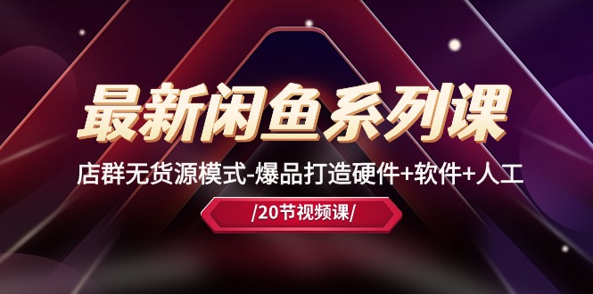 最新闲鱼系列课,店群无货源模式-爆品打造硬件+软件+人工(20节课)_天恒副业网