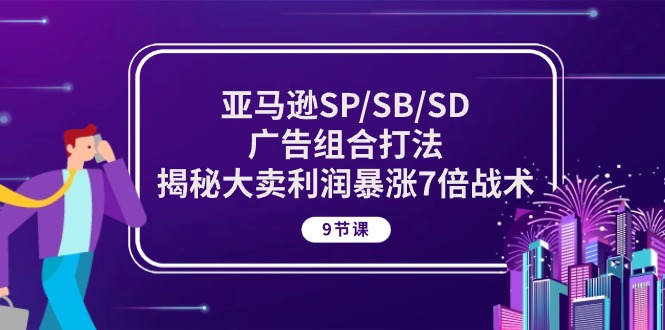 亚马逊SP/SB/SD广告组合打法，揭秘大卖利润暴涨7倍战术 (9节课)_天恒副业网