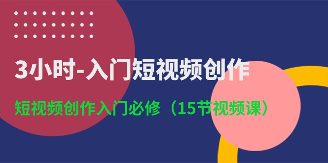 3小时-入门短视频创作：短视频创作入门必修（15节视频课）_天恒副业网