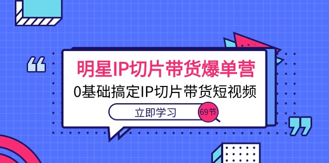 明星IP切片带货爆单营，0基础搞定IP切片带货短视频（69节课）_天恒副业网