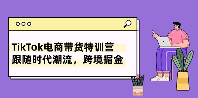 TikTok电商带货特训营，跟随时代潮流，跨境掘金（8节课）_天恒副业网