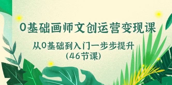 0基础画师 文创运营变现课,从0基础到入门一步步提升(46节课)_天恒副业网