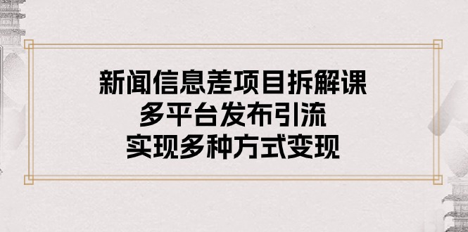 新闻信息差项目拆解课：多平台发布引流，实现多种方式变现_天恒副业网