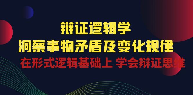 辩证 逻辑学 | 洞察 事物矛盾及变化规律 在形式逻辑基础上 学会辩证思维_天恒副业网