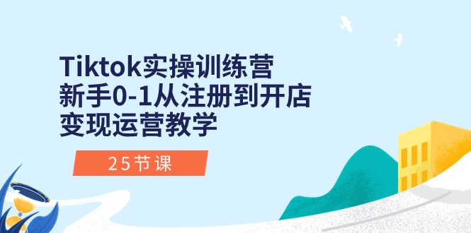 Tiktok实操训练营：新手0-1从注册到开店变现运营教学（25节课）_天恒副业网