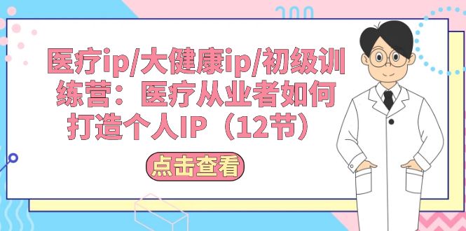 医疗ip/大健康ip/初级训练营：医疗从业者如何打造个人IP（12节）_天恒副业网