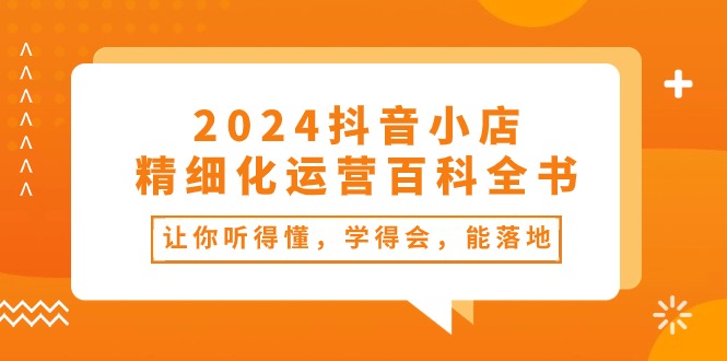 2024抖音小店-精细化运营百科全书：让你听得懂，学得会，能落地（34节课）_天恒副业网