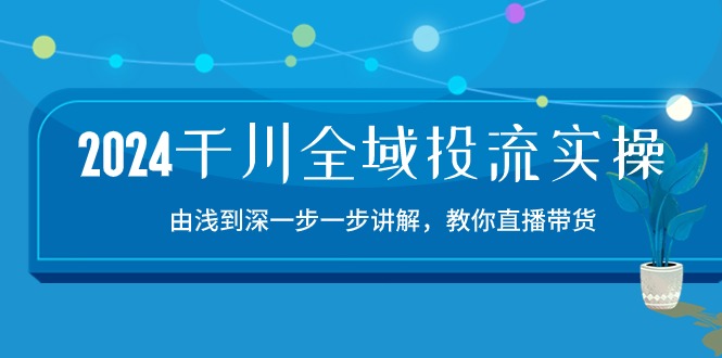 2024千川-全域投流精品实操：由谈到深一步一步讲解，教你直播带货-15节_天恒副业网