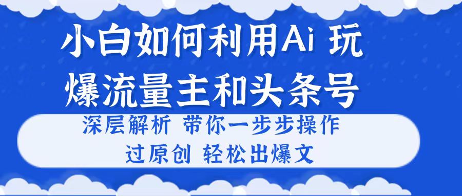 小白如何利用Ai，完爆流量主和头条号 深层解析，一步步操作，过原创出爆文_天恒副业网