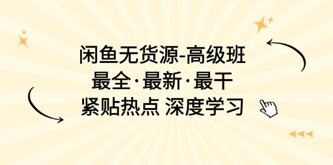 闲鱼无货源-高级班，最全·最新·最干，紧贴热点 深度学习（17节课）_天恒副业网