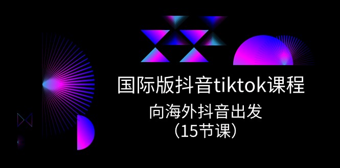 国际版 抖音tiktok实战课程，向海外抖音出发（15节课）_天恒副业网