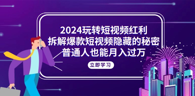 2024玩转短视频红利，拆解爆款短视频隐藏的秘密，普通人也能月入过万_天恒副业网