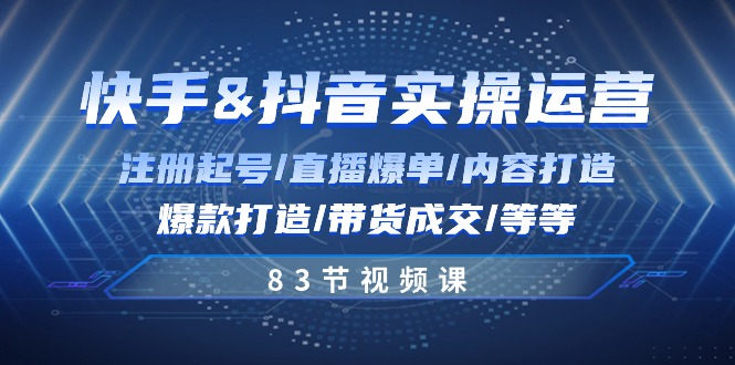 快手与抖音实操运营：注册起号/直播爆单/内容打造/爆款打造/带货成交/83节_天恒副业网