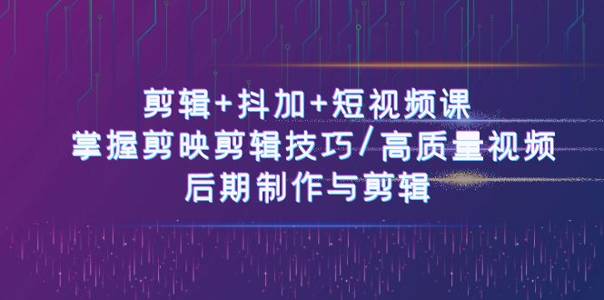 剪辑+抖加+短视频课： 掌握剪映剪辑技巧/高质量视频/后期制作与剪辑_天恒副业网