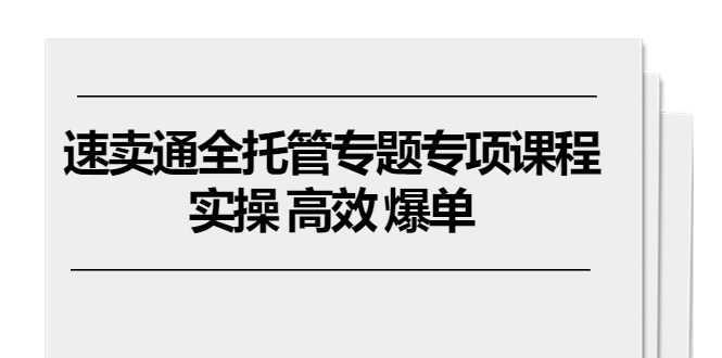 速卖通 全托管专题专项课程，实操 高效 爆单_天恒副业网