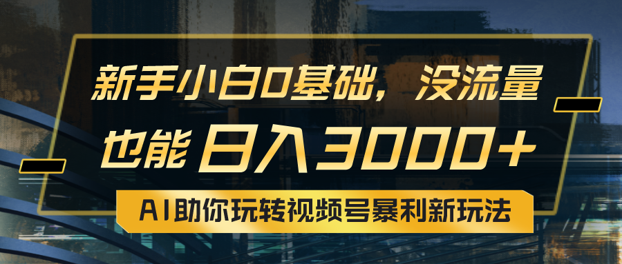 小白0基础，没流量也能日入3000+：AI助你玩转视频号_天恒副业网