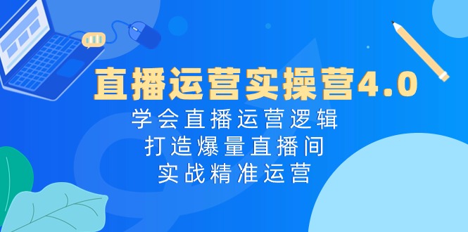 直播运营实操营4.0：学会直播运营逻辑，打造爆量直播间，实战精准运营_天恒副业网