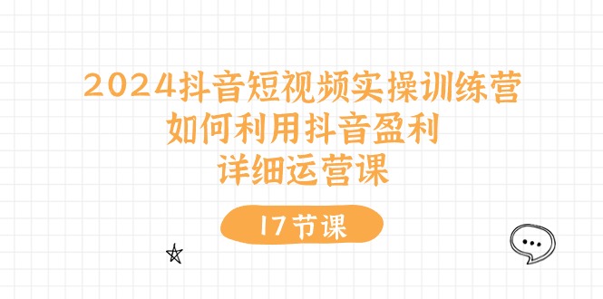 2024抖音短视频实操训练营：如何利用抖音盈利，详细运营课（17节视频课）_天恒副业网