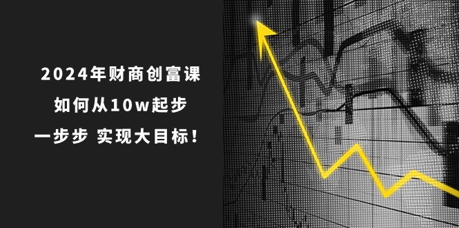 2024年 财商-创富课：如何从10w起步，一步步 实现大目标！_天恒副业网