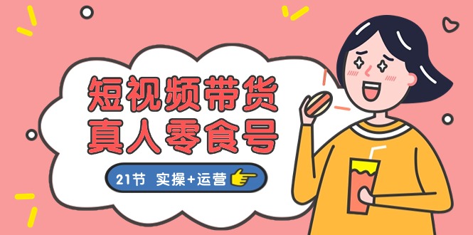 短视频带货&真人零食号:更全面的零食带货教程:21节 实操+运营_天恒副业网