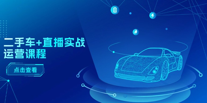 二手车+直播实战运营课程:直播推荐/短视频推荐/千川投放/直播全流程_天恒副业网